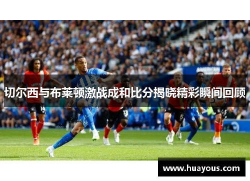 切尔西与布莱顿激战成和比分揭晓精彩瞬间回顾