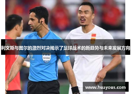 利文斯与图尔的激烈对决揭示了足球战术的新趋势与未来发展方向