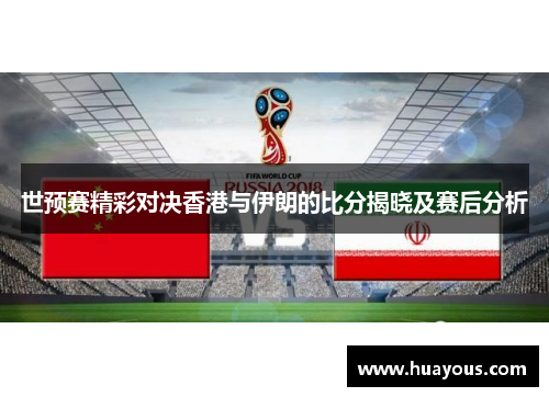 世预赛精彩对决香港与伊朗的比分揭晓及赛后分析