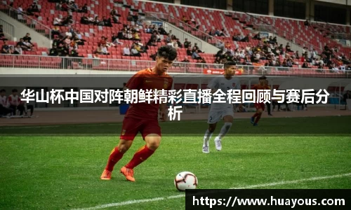 华山杯中国对阵朝鲜精彩直播全程回顾与赛后分析