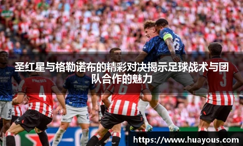 圣红星与格勒诺布的精彩对决揭示足球战术与团队合作的魅力